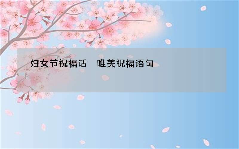 妇女节祝福话 唯美祝福语句